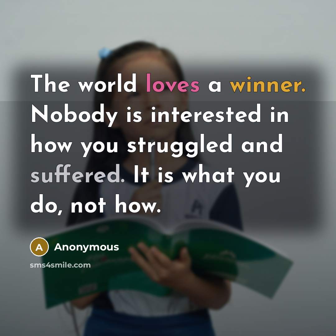 “The world loves a winner. Nobody is interested in how you struggled and suffered. It is what you do, not how.” quote by Anonymous