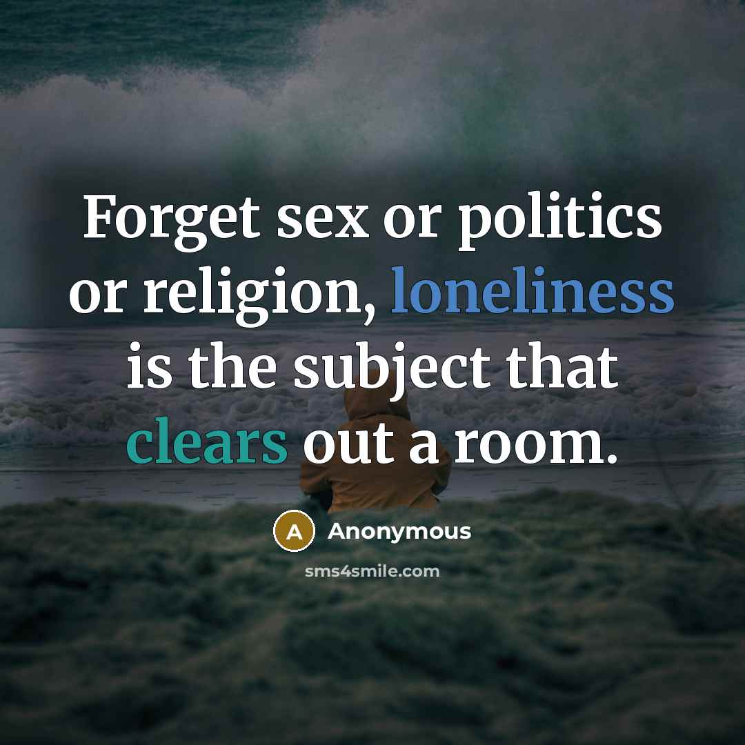 “Forget sex or politics or religion, loneliness is the subject…” quote by Anonymous