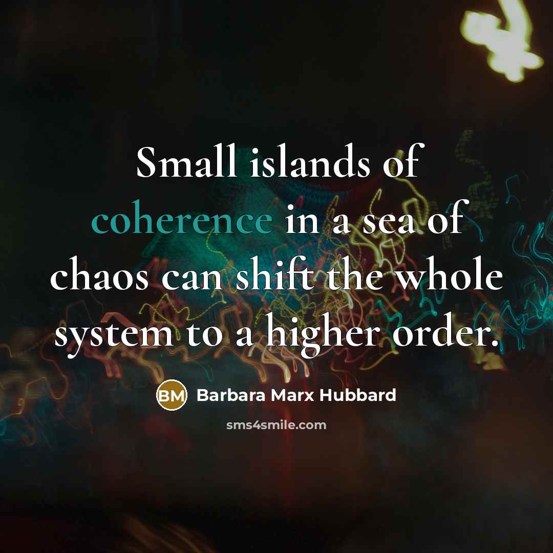 “Small islands of coherence in a sea of chaos can…” quote by Barbara Marx Hubbard