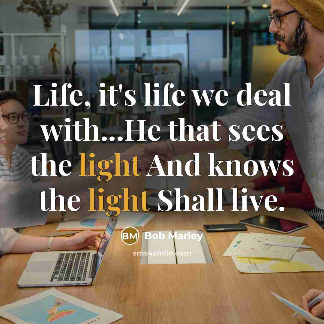 “Life, it's life we deal with...He that sees the light…” quote by Bob Marley