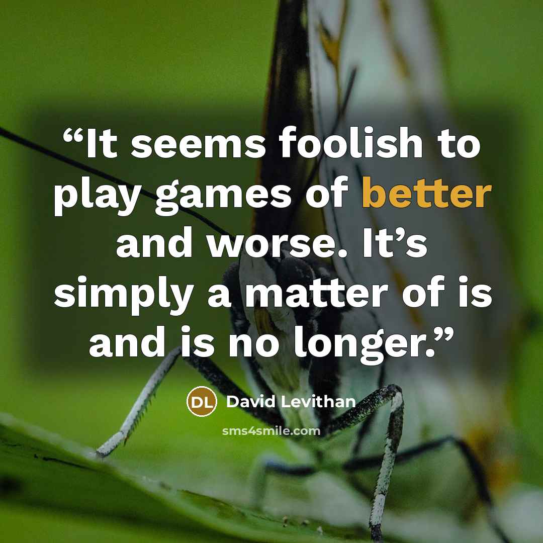 “It seems foolish to play games of better and worse. It’s simply a matter of is and is no longer.” quote by David Levithan