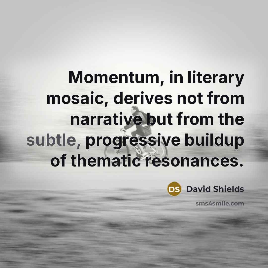 “Momentum, in literary mosaic, derives not from narrative but from…” quote by David Shields