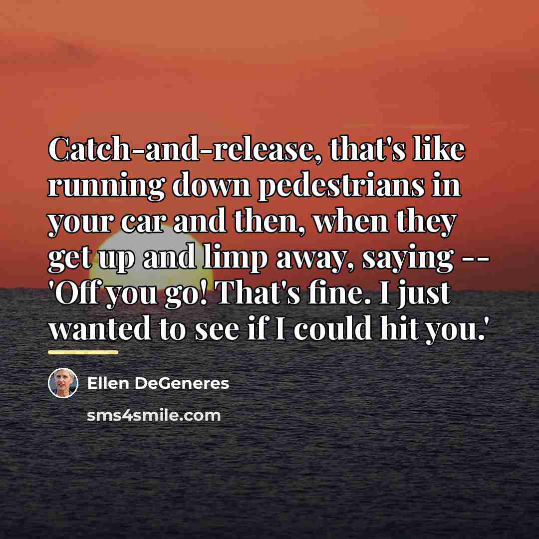 “Catch-and-release, that's like running down pedestrians in your car and…” quote by Ellen DeGeneres