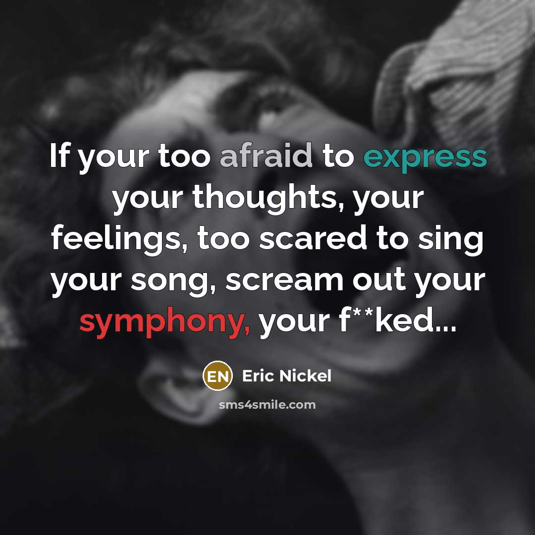 “If your too afraid to express your thoughts, your feelings, too scared to sing your song, scream out your symphony, your f**ked...” quote by Eric Nickel