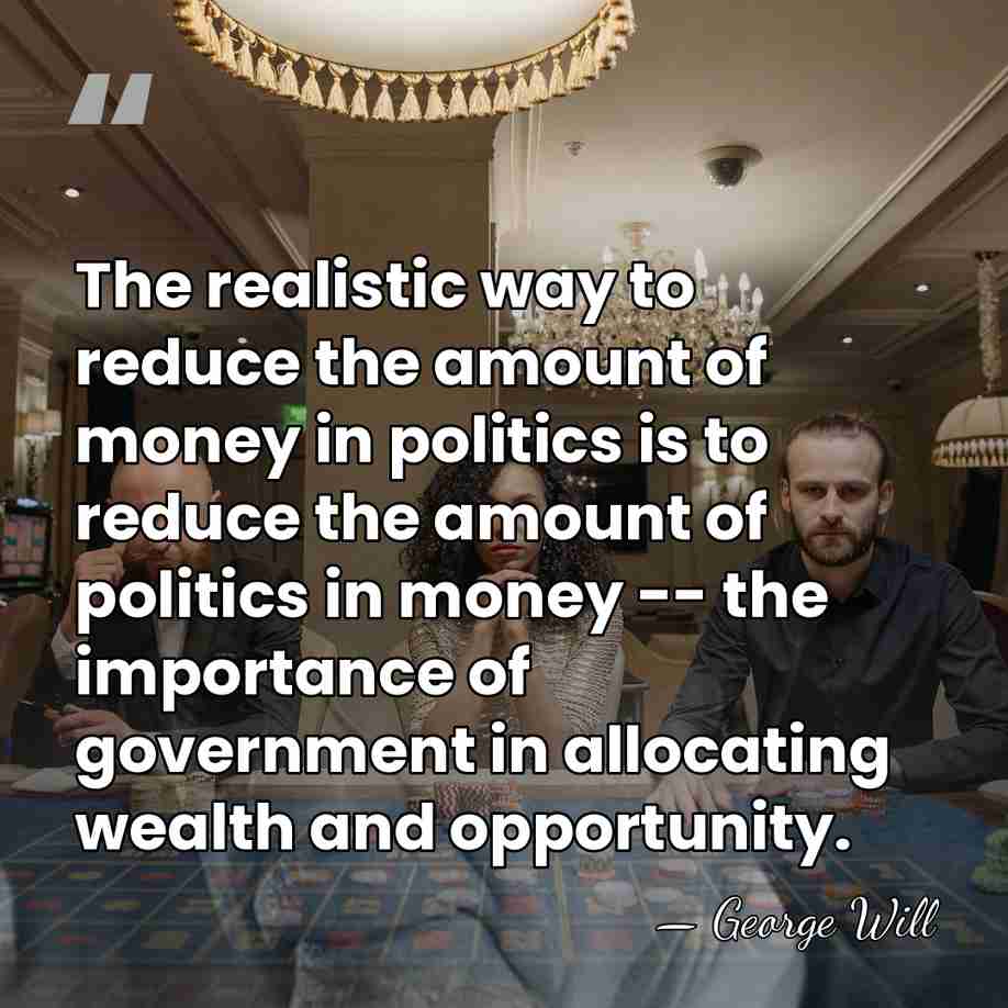 The realistic way to reduce the amount of money in politics is&hellip; - George Will