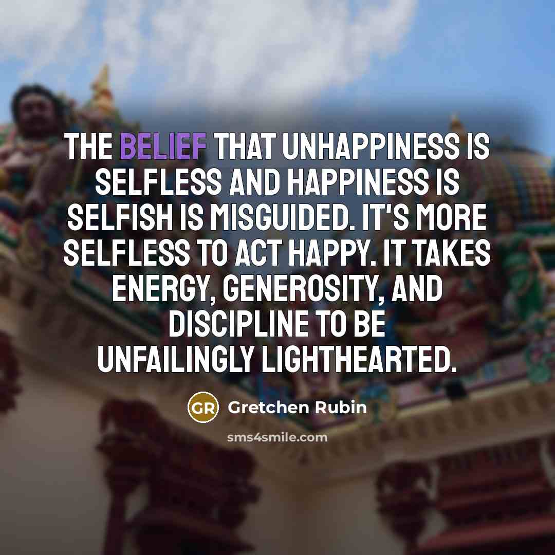 “The belief that unhappiness is selfless and happiness is selfish…” quote by Gretchen Rubin
