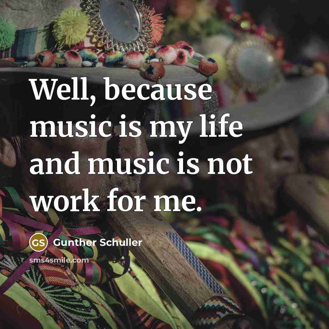 “Well, because music is my life and music is not…” quote by Gunther Schuller