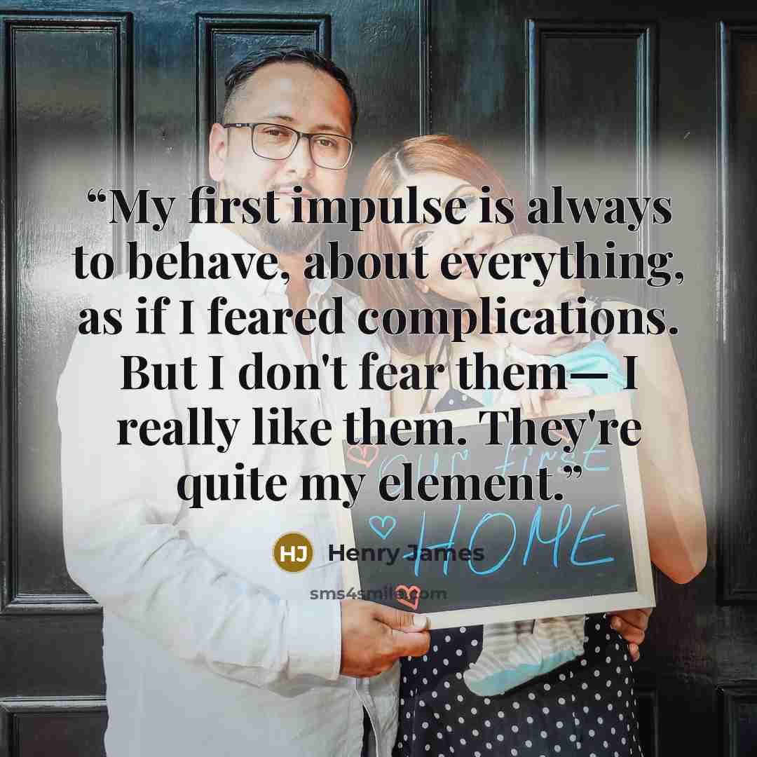 “My first impulse is always to behave, about everything, as if I feared complications. But I don't fear them— I really like them. They're quite my element.” quote by Henry James