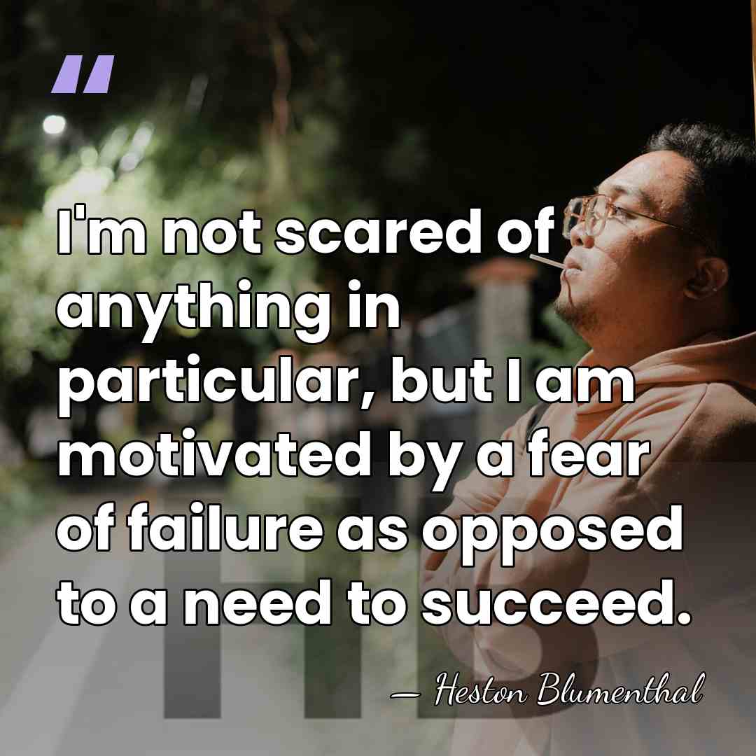 I'm not scared of anything in particular, but I am motivated by&hellip; - Heston Blumenthal