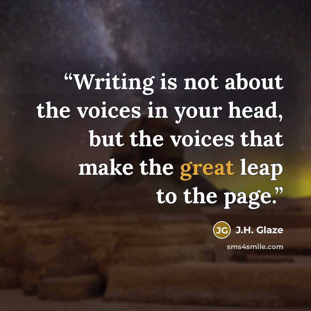 “Writing is not about the voices in your head, but the voices that make the great leap to the page.” quote by J.H. Glaze