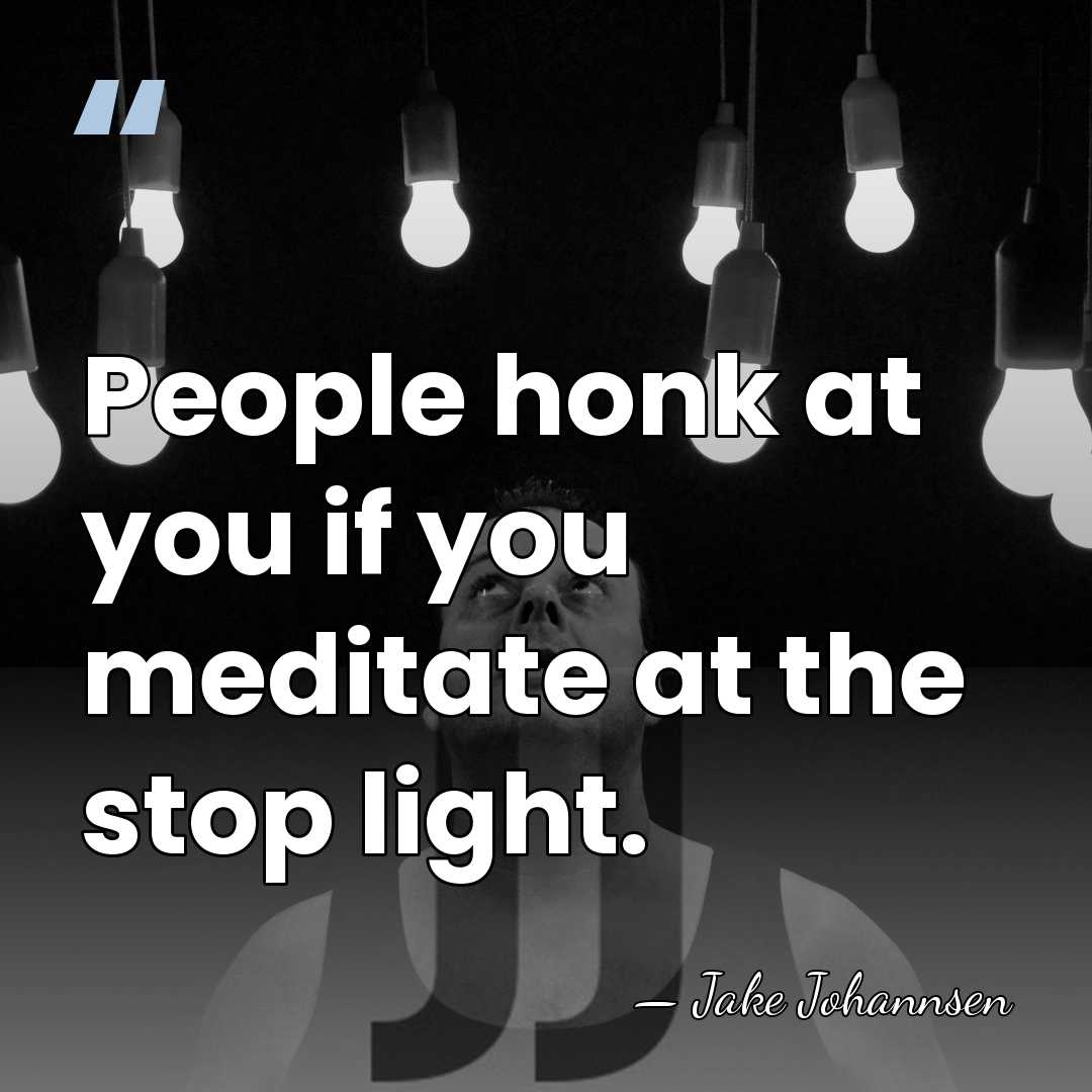 People honk at you if you meditate at the stop light. - Jake Johannsen