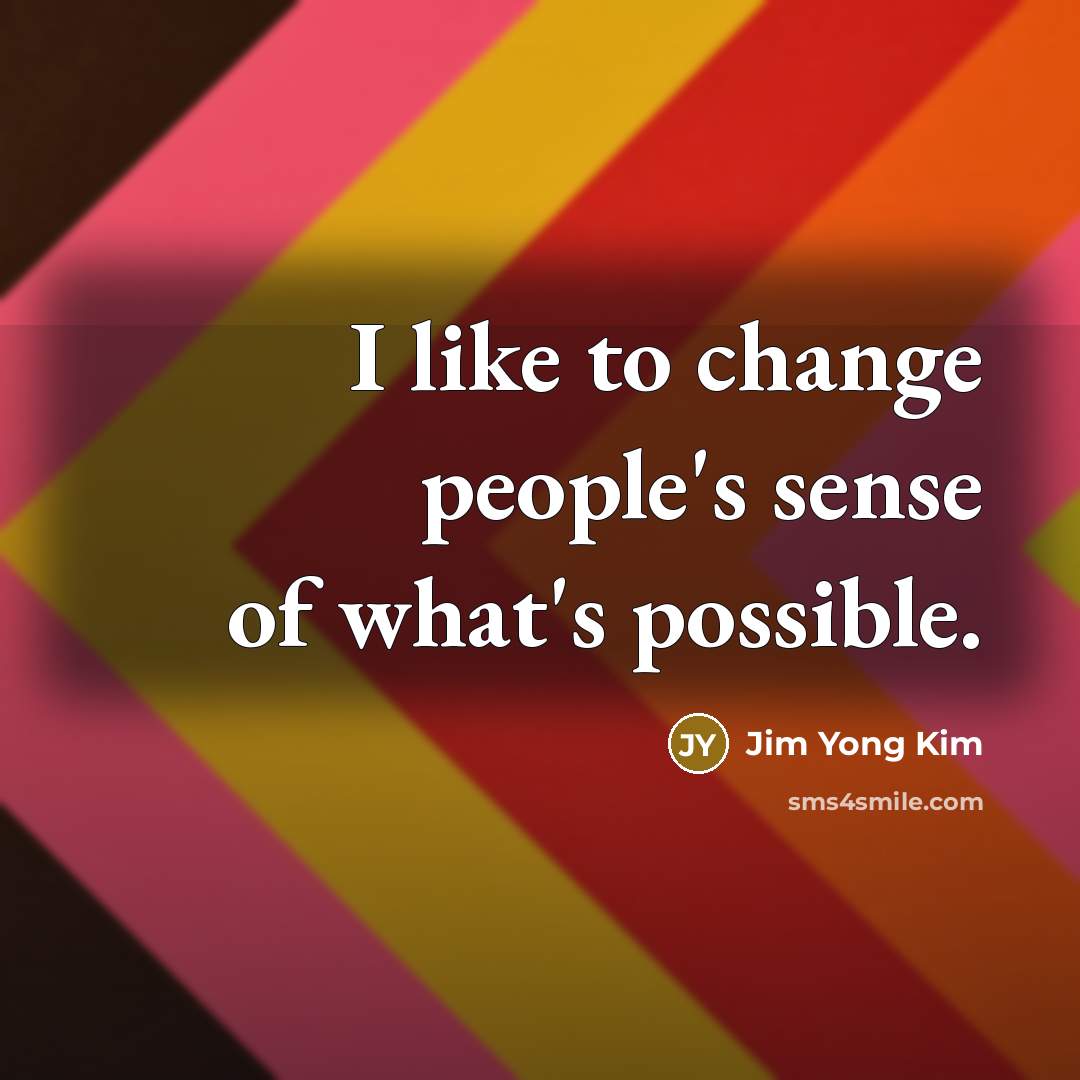 “I like to change people's sense of what's possible.…” quote by Jim Yong Kim