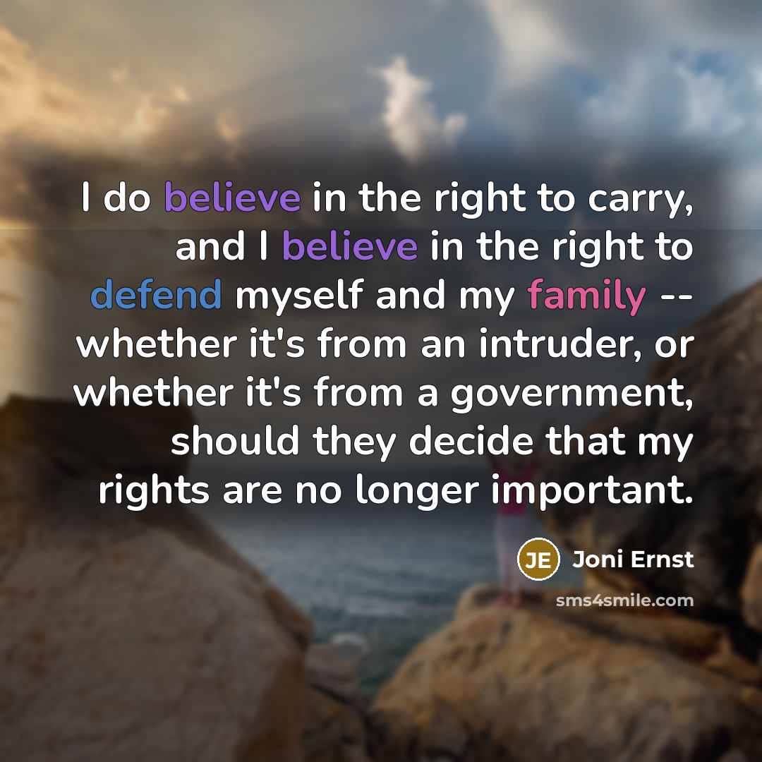 “I do believe in the right to carry, and I believe in the right to defend myself and my family -- whether it's from an intruder, or whether it's from a government, should they decide that my rights are no longer important.” quote by Joni Ernst