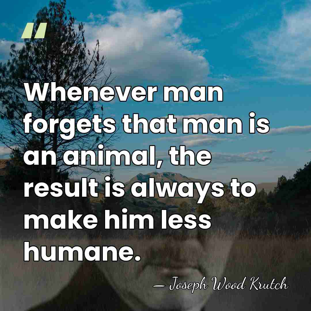 Whenever man forgets that man is an animal, the result is always&hellip; - Joseph Wood Krutch