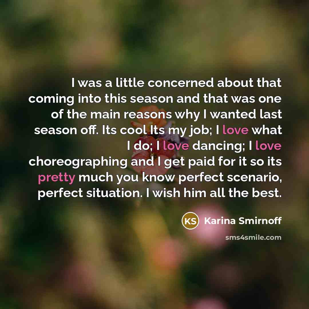 “I was a little concerned about that coming into this season and that was one of the main reasons why I wanted last season off. Its cool Its my job; I love what I do; I love dancing; I love choreographing and I get paid for it so its pretty much you know perfect scenario, perfect situation. I wish…” quote by Karina Smirnoff