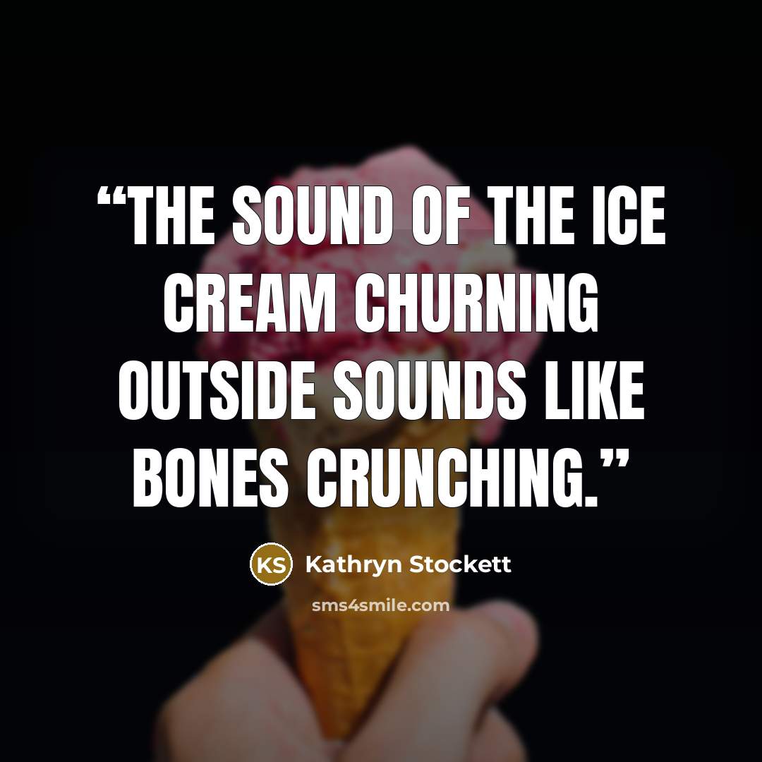 “The sound of the ice cream churning outside sounds like bones crunching.” quote by Kathryn Stockett