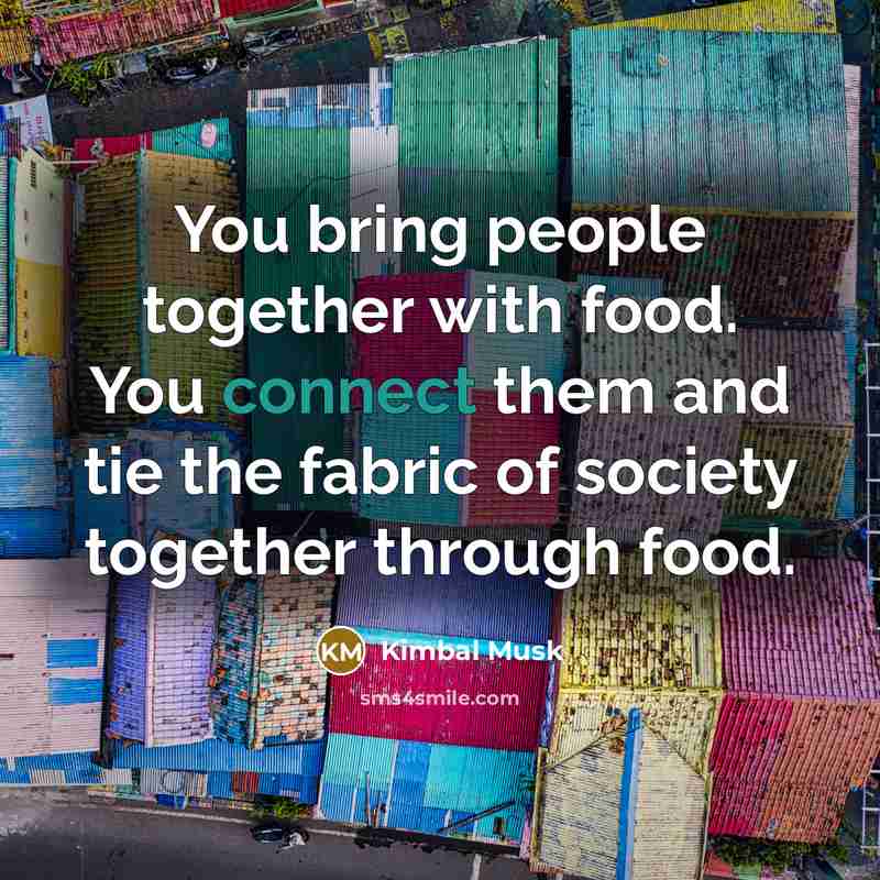 “You bring people together with food. You connect them and…” quote by Kimbal Musk