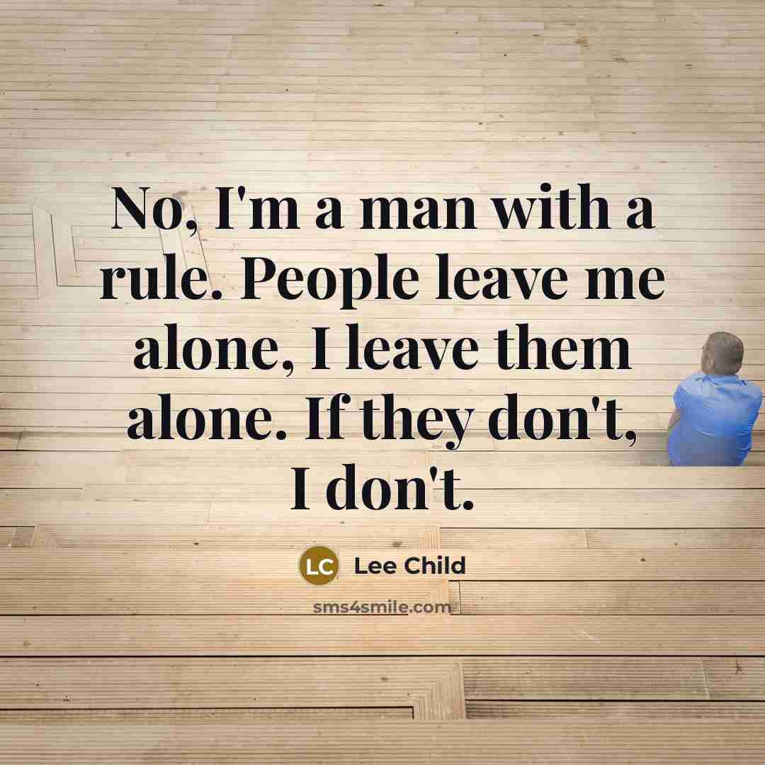 “No, I'm a man with a rule. People leave me alone, I leave them alone. If they don't, I don't.” quote by Lee Child