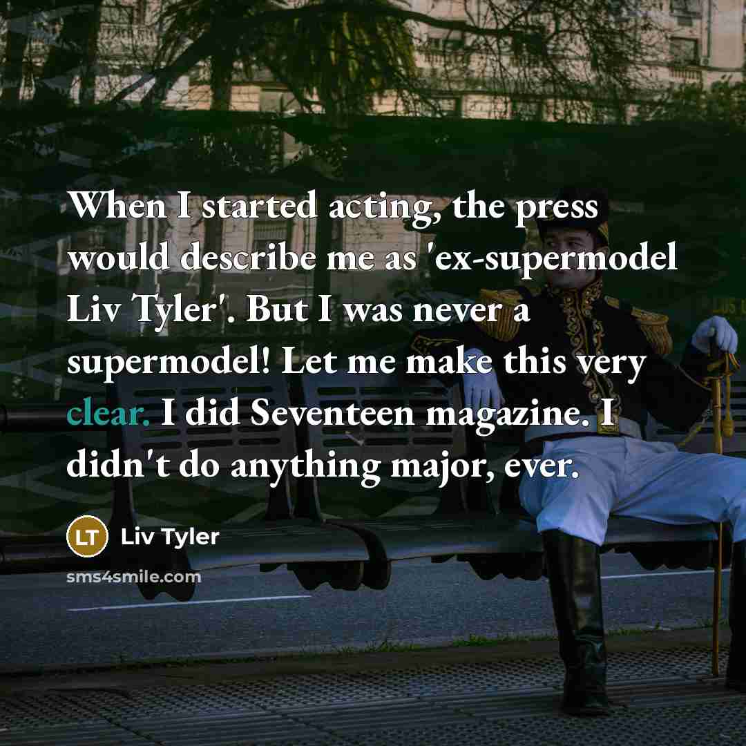 “When I started acting, the press would describe me as 'ex-supermodel Liv Tyler'. But I was never a supermodel! Let me make this very clear. I did Seventeen magazine. I didn't do anything major, ever.” quote by Liv Tyler