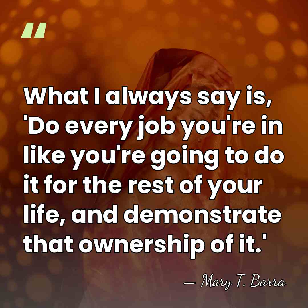 What I always say is, 'Do every job you're in like you're&hellip; - Mary T. Barra