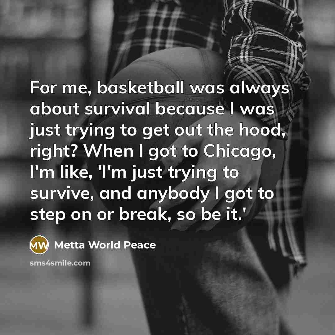 “For me, basketball was always about survival because I was…” quote by Metta World Peace