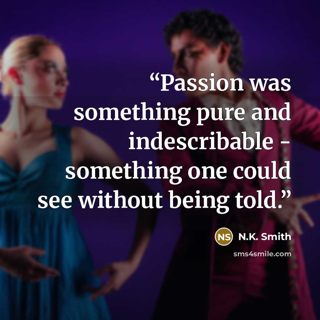 “Passion was something pure and indescribable - something one could see without being told.” quote by N.K. Smith