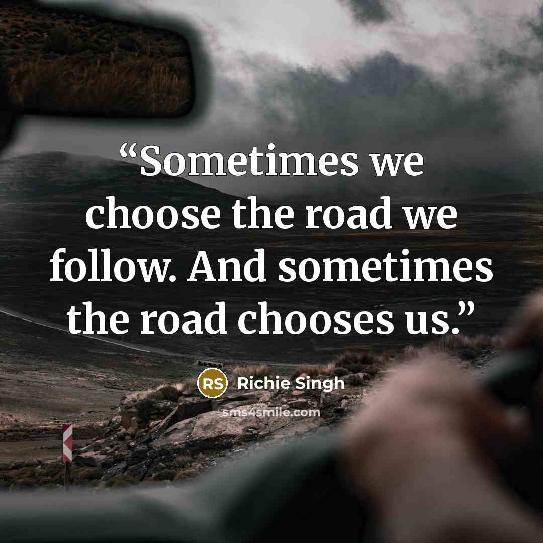 “Sometimes we choose the road we follow. And sometimes the road chooses us.” quote by Richie Singh