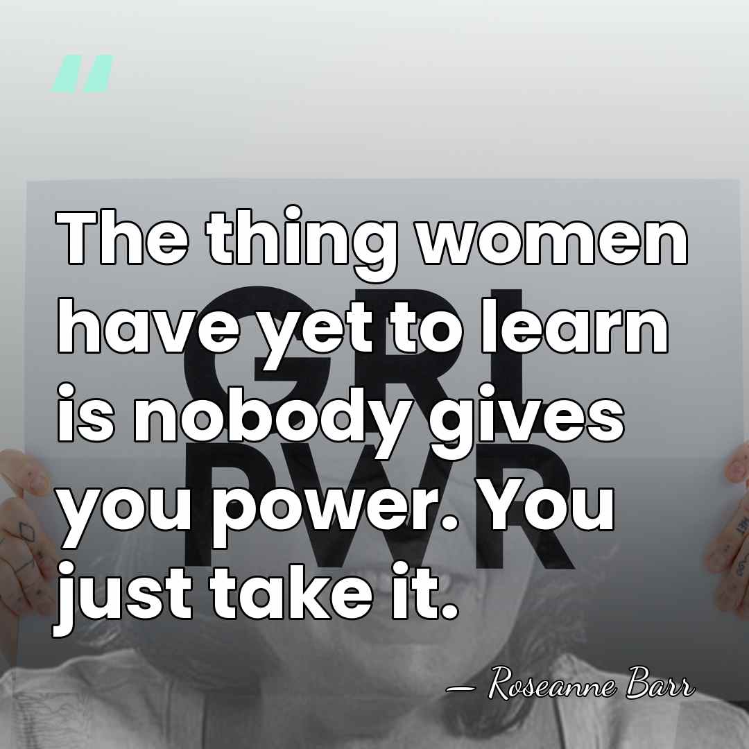 The thing women have yet to learn is nobody gives you power.&hellip; - Roseanne Barr