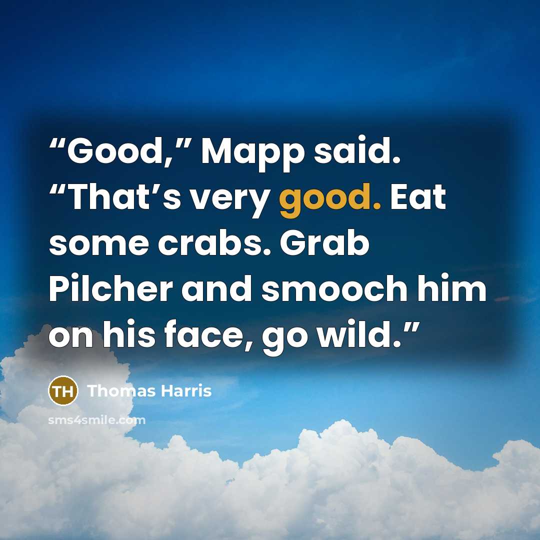 “Good,” Mapp said. “That’s very good. Eat some crabs. Grab Pilcher and smooch him on his face, go wild.” quote by Thomas Harris
