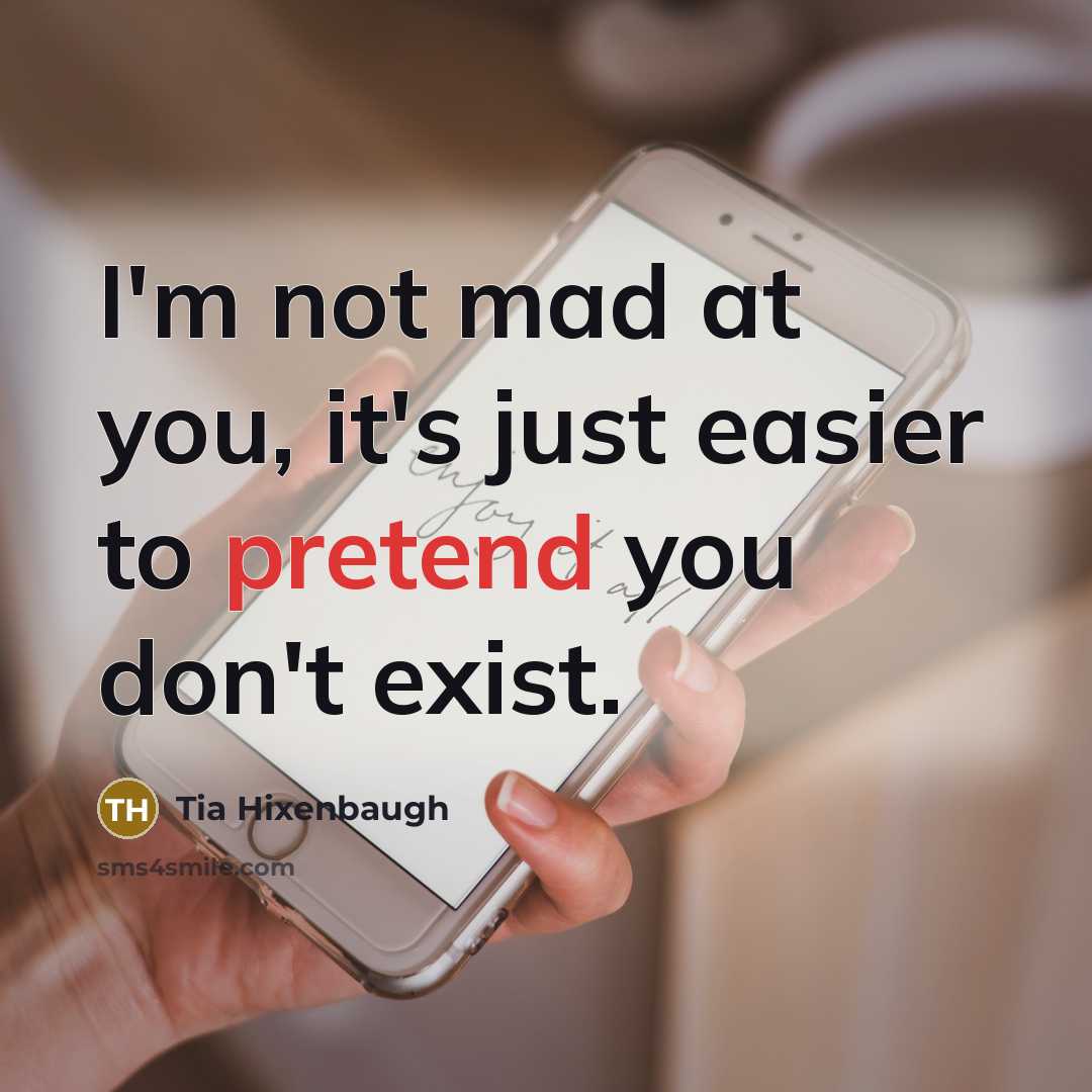 “I'm not mad at you, it's just easier to pretend you don't exist.” quote by Tia Hixenbaugh