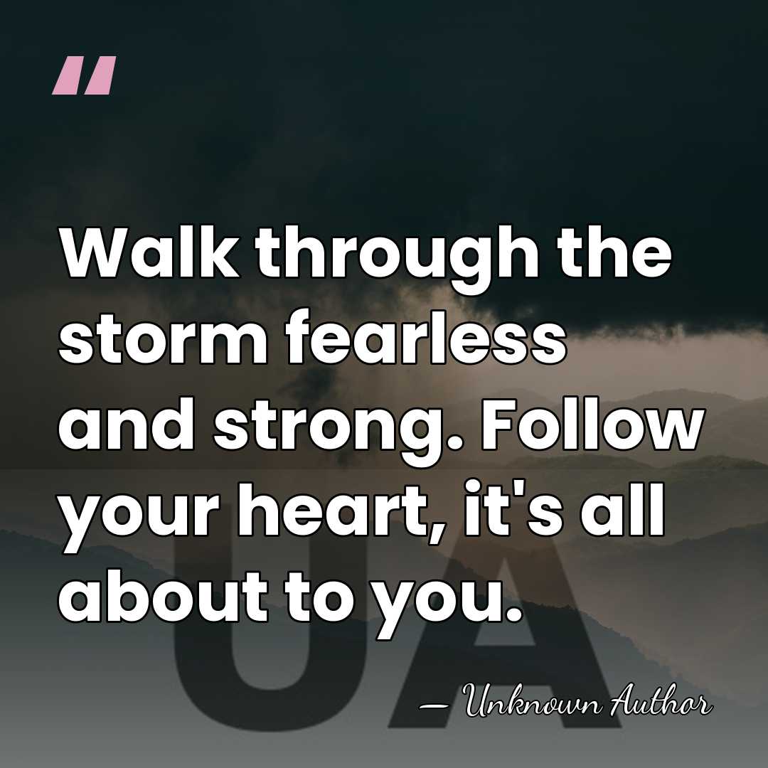 Walk through the storm fearless and strong. Follow your heart, it's all&hellip; - Unknown Author