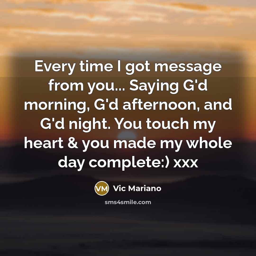 “Every time I got message from you... Saying G'd morning, G'd afternoon, and G'd night. You touch my heart & you made my whole day complete:) xxx” quote by Vic Mariano