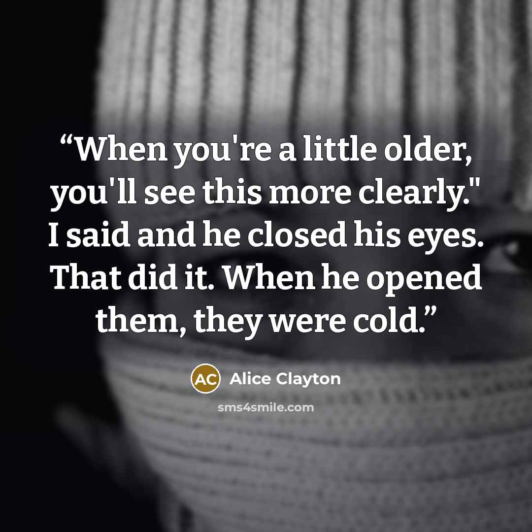 “When you're a little older, you'll see this more clearly." I said and he closed his eyes. That did it. When he opened them, they were cold.” quote by Alice Clayton