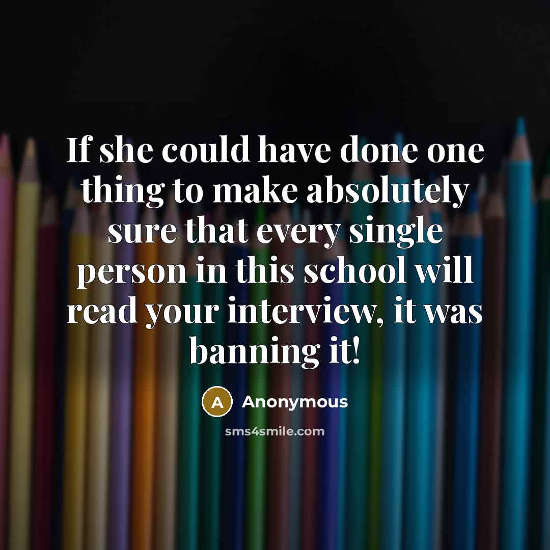 “If she could have done one thing to make absolutely sure that every single person in this school will read your interview, it was banning it!” quote by Anonymous