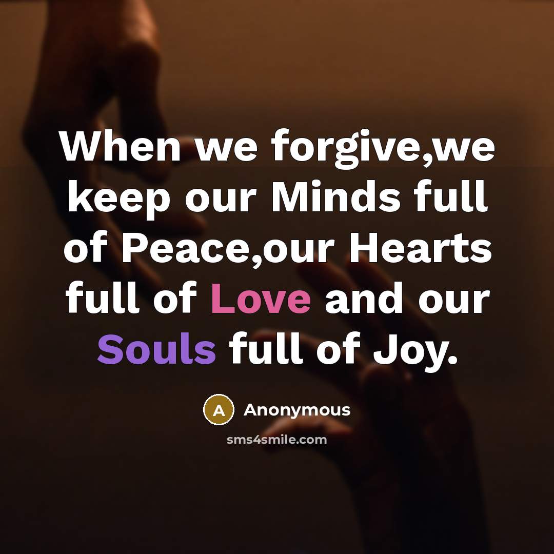 “When we forgive,we keep our Minds full of Peace,our Hearts full of Love and our Souls full of Joy.” quote by Anonymous