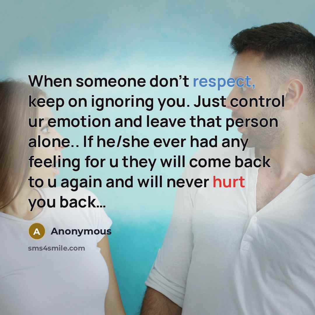 “When someone don't respect, keep on ignoring you. Just control ur emotion and leave that person alone.. If he/she ever had any feeling for u they will come back to u again and will never hurt you back…” quote by Anonymous