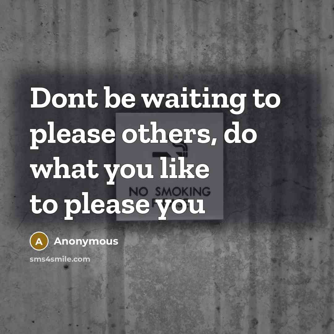 “Dont be waiting to please others, do what you like to please you” quote by Anonymous