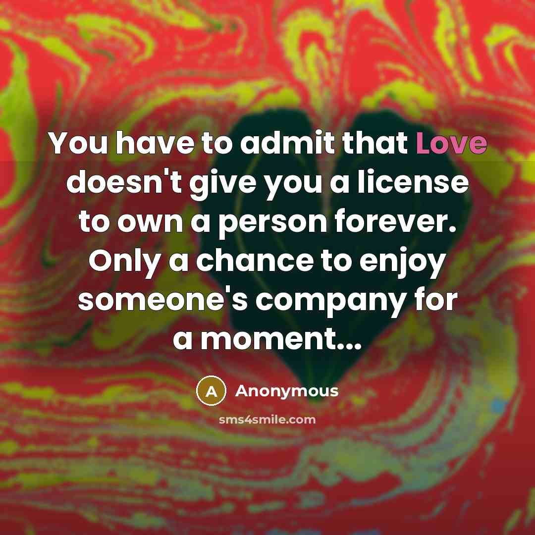 “You have to admit that Love doesn't give you a license to own a person forever. Only a chance to enjoy someone's company for a moment...” quote by Anonymous