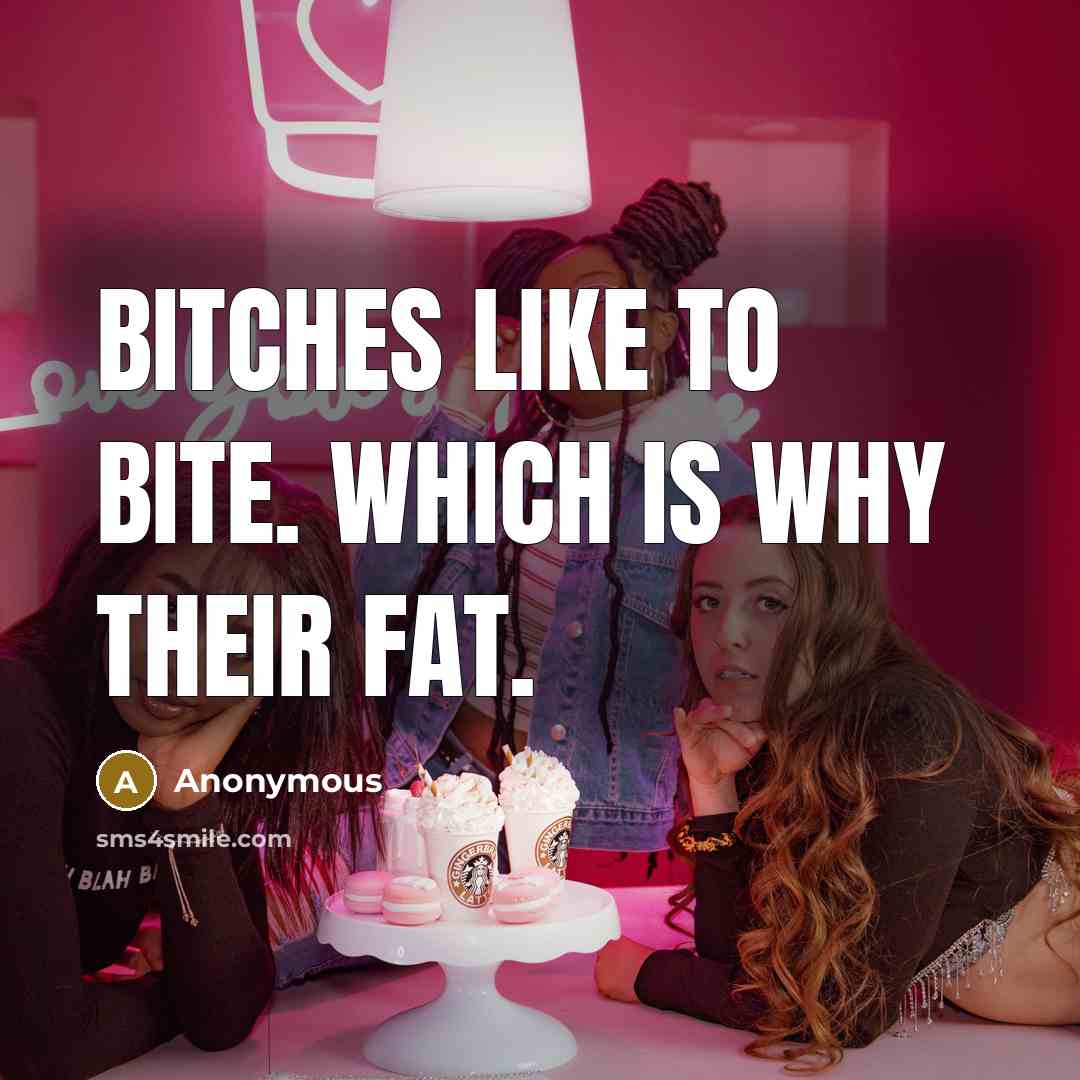 “Bitches like to bite. Which is why their fat.” quote by Anonymous