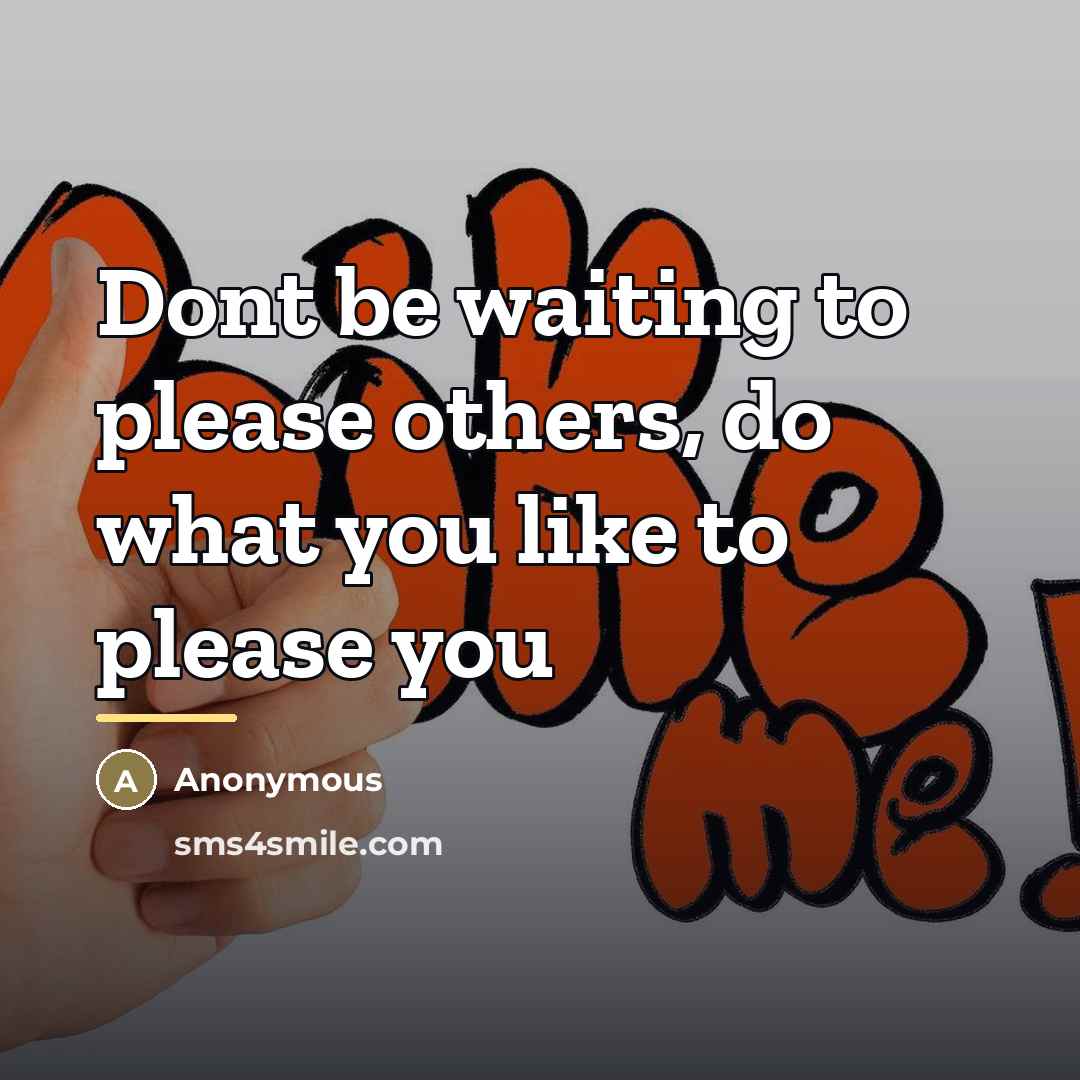 “Dont be waiting to please others, do what you like…” quote by Anonymous