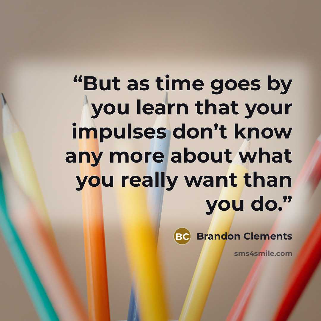 “But as time goes by you learn that your impulses don’t know any more about what you really want than you do.” quote by Brandon Clements