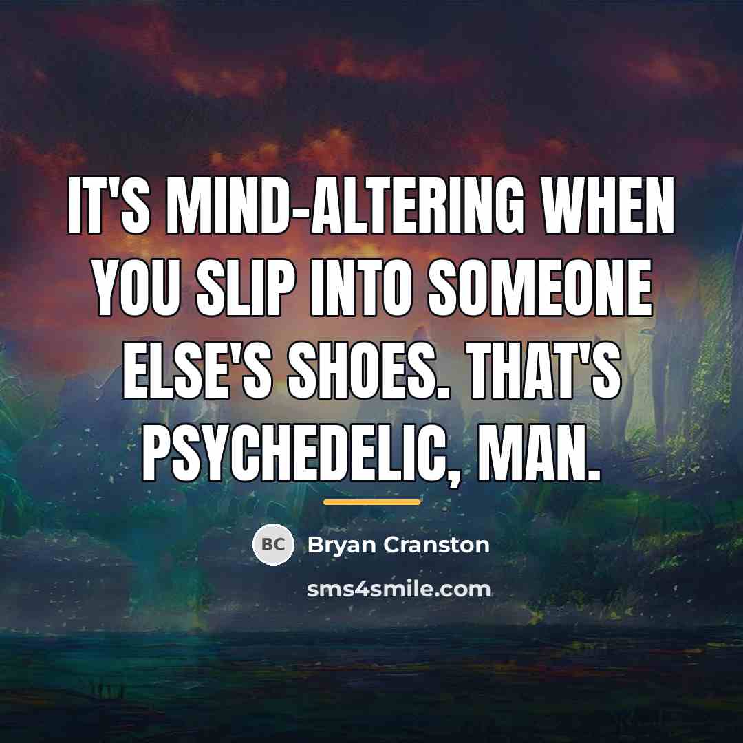 “It's mind-altering when you slip into someone else's shoes. That's…” quote by Bryan Cranston