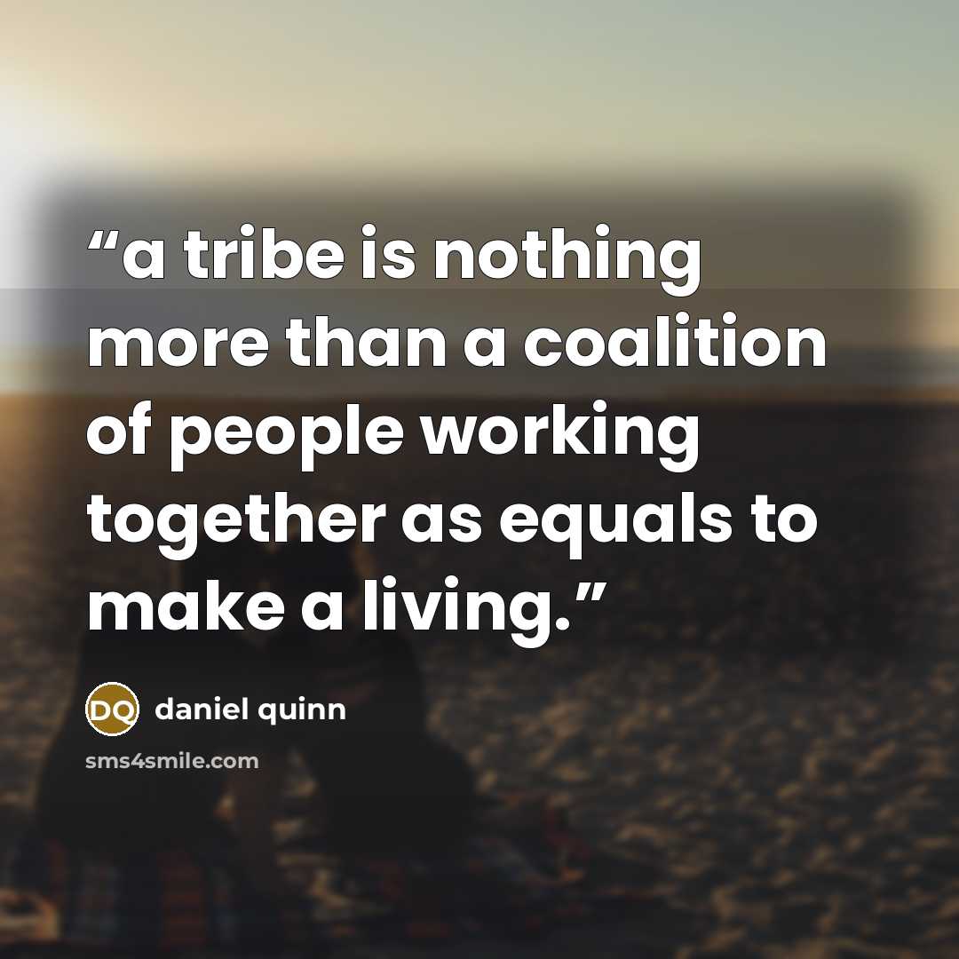 “a tribe is nothing more than a coalition of people working together as equals to make a living.” quote by Daniel Quinn