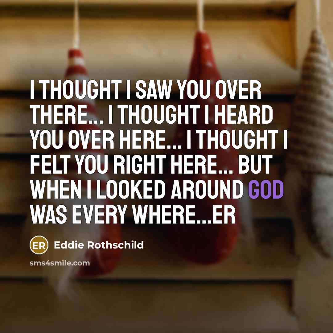 “I thought I saw you over there... I thought I heard you over here... I thought I felt you right here… But when I looked around GOD was every where…ER” quote by Eddie Rothschild