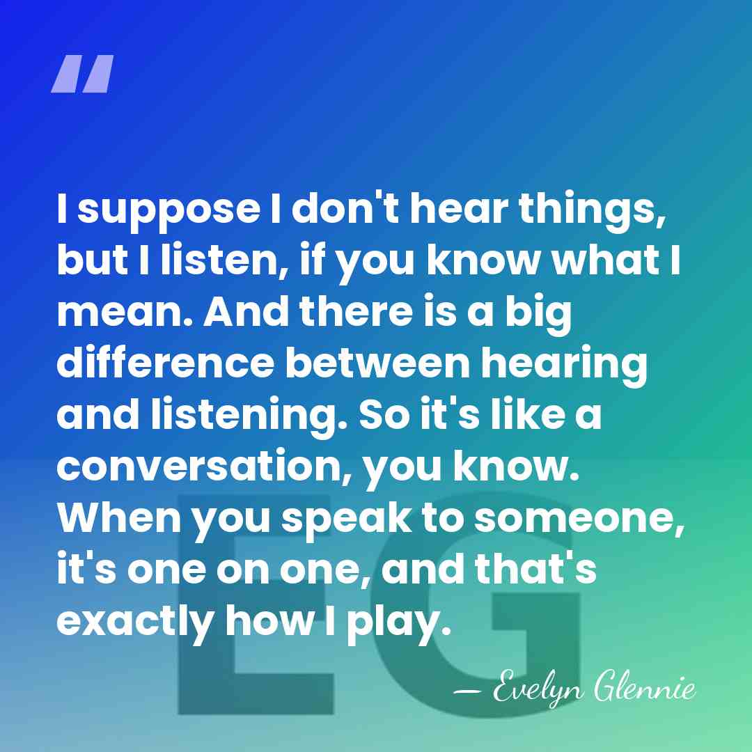 I suppose I don't hear things, but I listen, if you know&hellip; - Evelyn Glennie