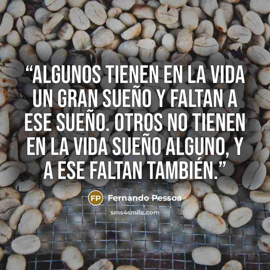 “Algunos tienen en la vida un gran sueño y faltan a ese sueño. Otros no tienen en la vida sueño alguno, y a ese faltan también.” quote by Fernando Pessoa