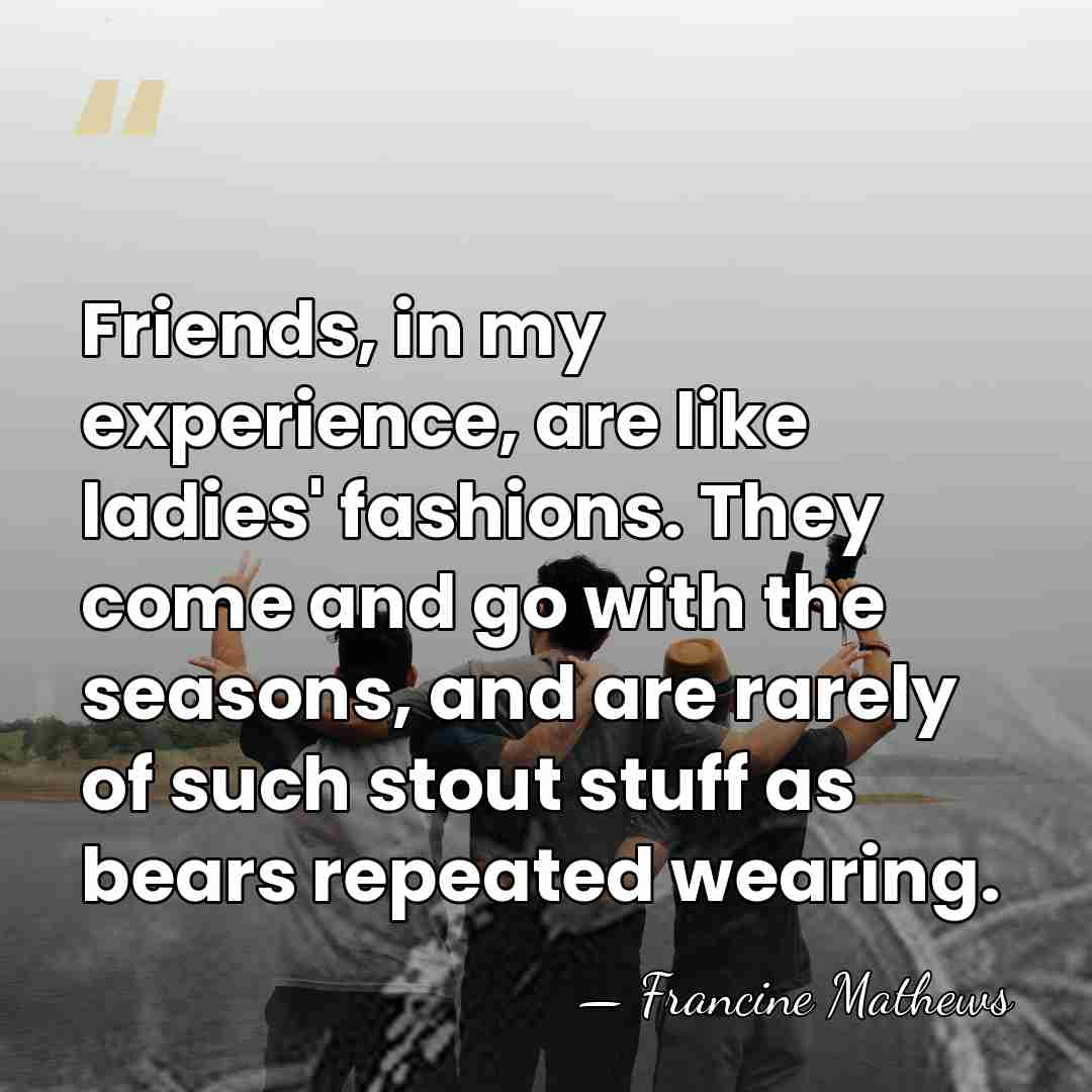 Friends, in my experience, are like ladies' fashions. They come and go&hellip; - Francine Mathews