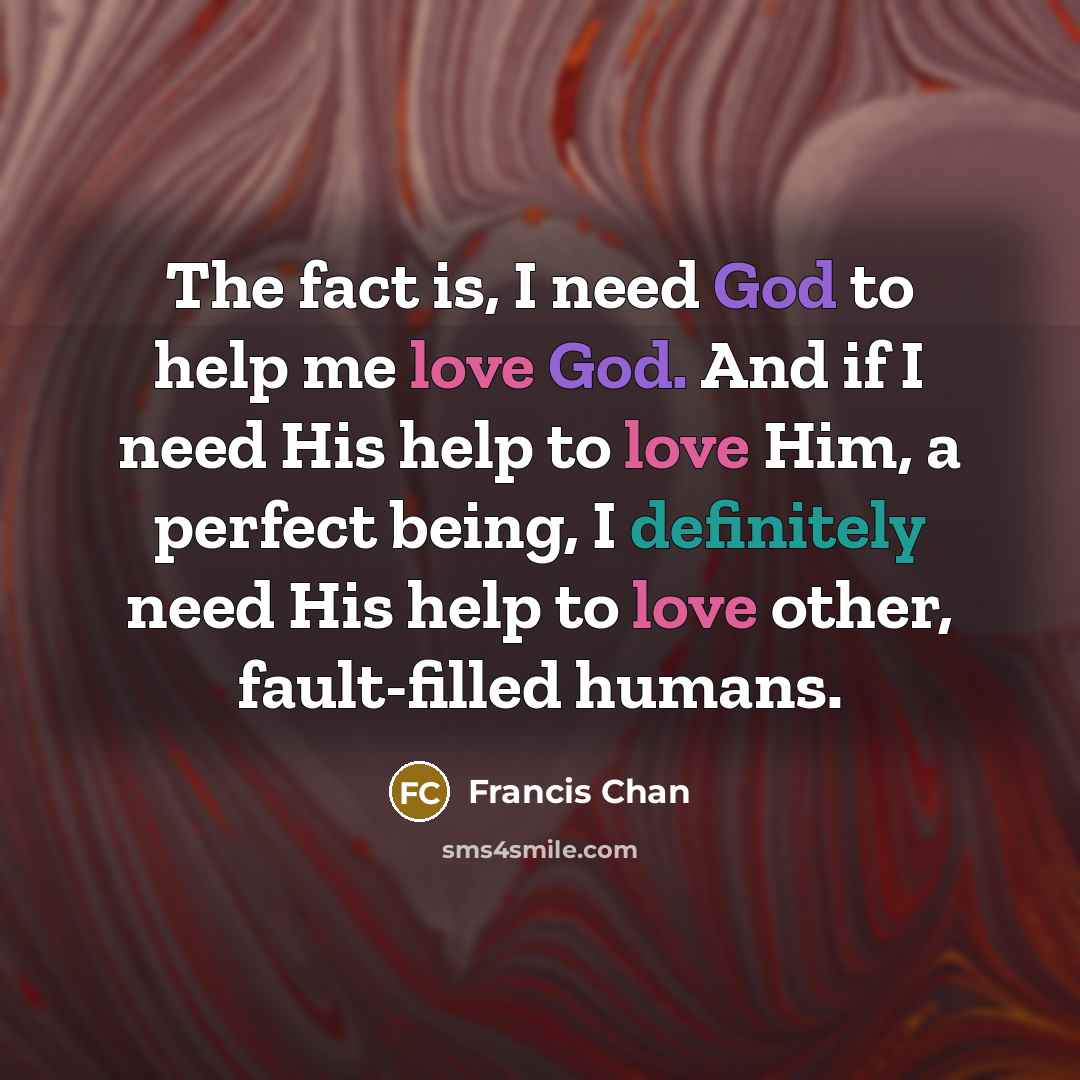 “The fact is, I need God to help me love…” quote by Francis Chan