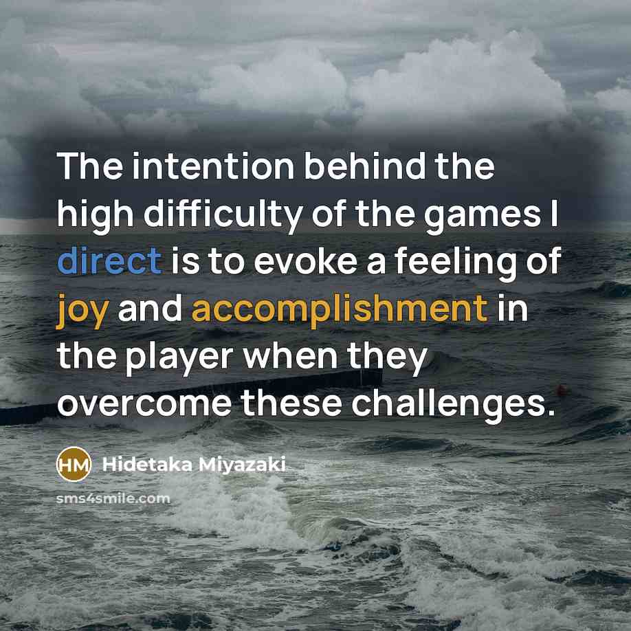 “The intention behind the high difficulty of the games I direct is to evoke a feeling of joy and accomplishment in the player when they overcome these challenges.” quote by Hidetaka Miyazaki