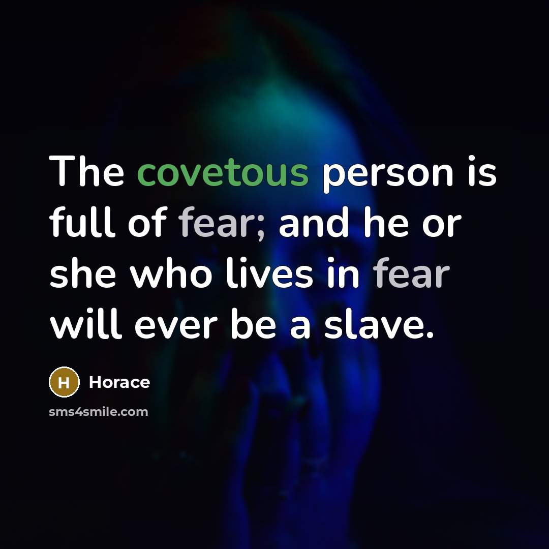 “The covetous person is full of fear; and he or…” quote by Horace